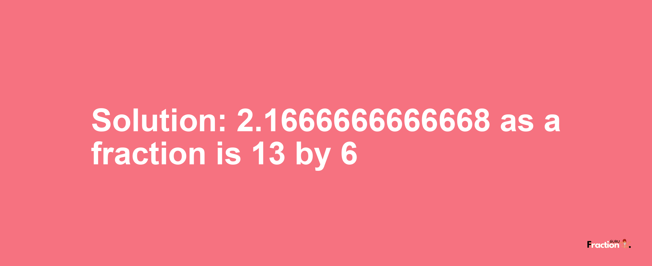 Solution:2.1666666666668 as a fraction is 13/6